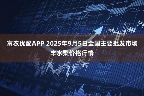 富农优配APP 2025年9月5日全国主要批发市场丰水梨价格行情