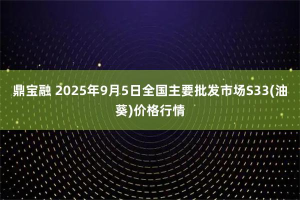 鼎宝融 2025年9月5日全国主要批发市场S33(油葵)价格行情