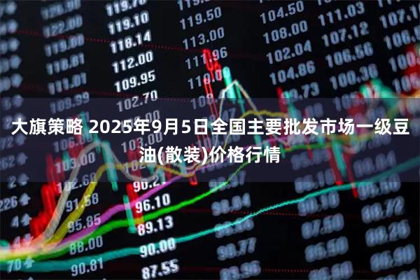 大旗策略 2025年9月5日全国主要批发市场一级豆油(散装)价格行情