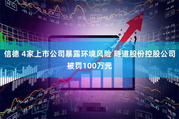 信德 4家上市公司暴露环境风险 隧道股份控股公司被罚100万元