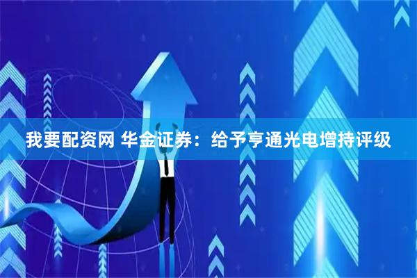 我要配资网 华金证券：给予亨通光电增持评级