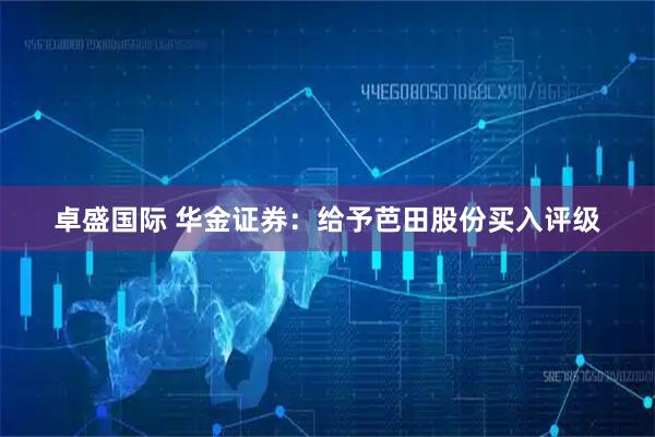 卓盛国际 华金证券：给予芭田股份买入评级
