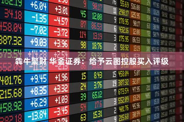 犇牛聚财 华金证券：给予云图控股买入评级