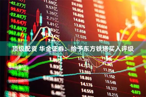 顶级配资 华金证券：给予东方铁塔买入评级