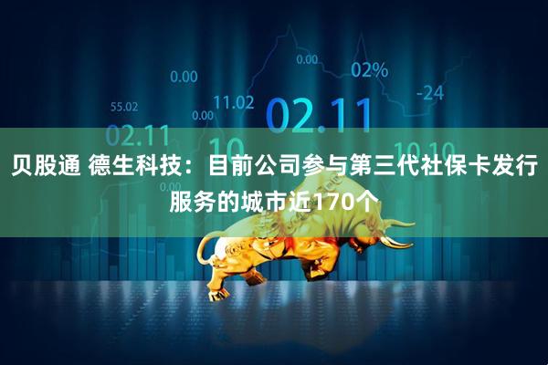贝股通 德生科技：目前公司参与第三代社保卡发行服务的城市近170个
