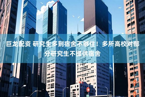 巨龙配资 研究生多到宿舍不够住！多所高校对部分研究生不提供宿舍