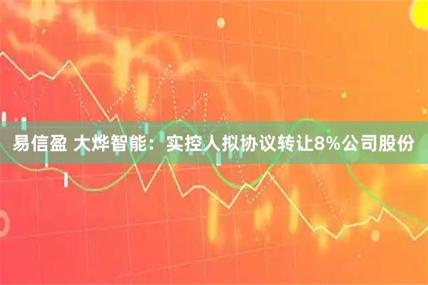 易信盈 大烨智能：实控人拟协议转让8%公司股份
