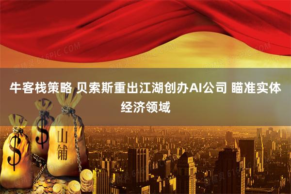 牛客栈策略 贝索斯重出江湖创办AI公司 瞄准实体经济领域