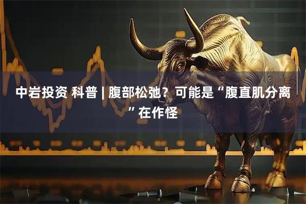 中岩投资 科普 | 腹部松弛？可能是“腹直肌分离”在作怪