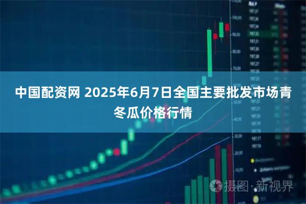中国配资网 2025年6月7日全国主要批发市场青冬瓜价格行情