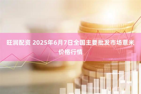 旺润配资 2025年6月7日全国主要批发市场薏米价格行情