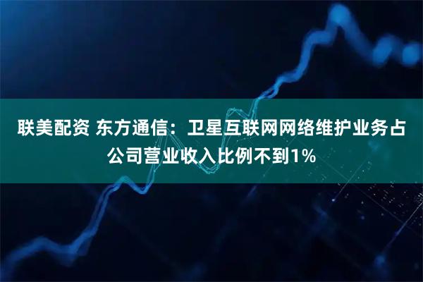 联美配资 东方通信：卫星互联网网络维护业务占公司营业收入比例不到1%