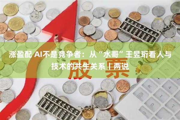 涨盈配 AI不是竞争者：从“水哥”王昱珩看人与技术的共生关系丨两说