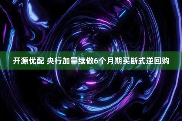开源优配 央行加量续做6个月期买断式逆回购