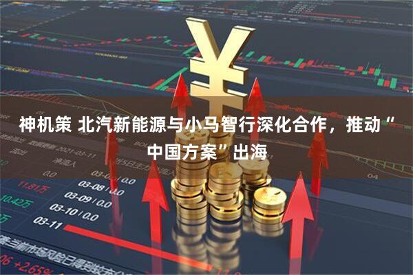神机策 北汽新能源与小马智行深化合作，推动“中国方案”出海