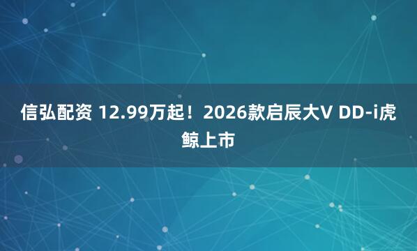 信弘配资 12.99万起！2026款启辰大V DD-i虎鲸上市