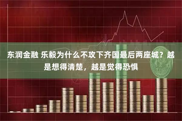东润金融 乐毅为什么不攻下齐国最后两座城？越是想得清楚，越是觉得恐惧
