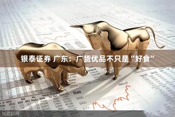 银泰证券 广东：广货优品不只是“好食”
