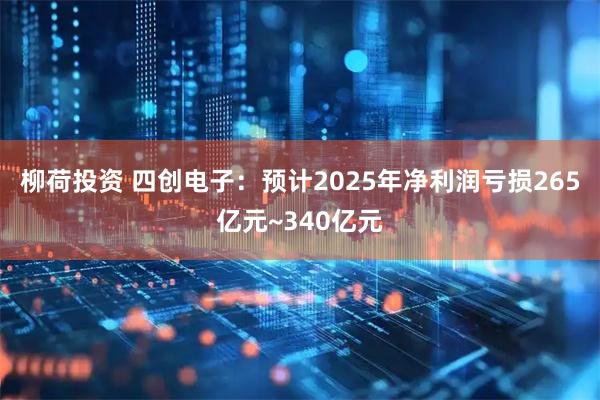 柳荷投资 四创电子：预计2025年净利润亏损265亿元~340亿元