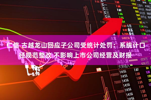 仁信 古越龙山回应子公司受统计处罚：系统计口径规范整改 不影响上市公司经营及财报
