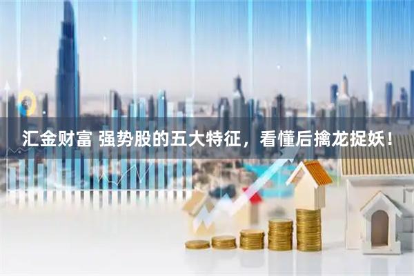 汇金财富 强势股的五大特征，看懂后擒龙捉妖！