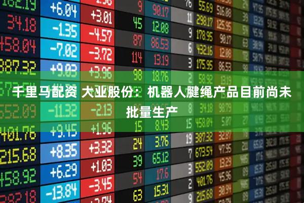 千里马配资 大业股份：机器人腱绳产品目前尚未批量生产