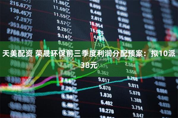 天美配资 荣晟环保前三季度利润分配预案：拟10派38元