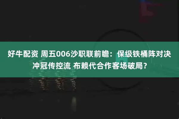 好牛配资 周五006沙职联前瞻：保级铁桶阵对决冲冠传控流 布赖代合作客场破局？