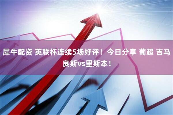 犀牛配资 英联杯连续5场好评！今日分享 葡超 吉马良斯vs里斯本！
