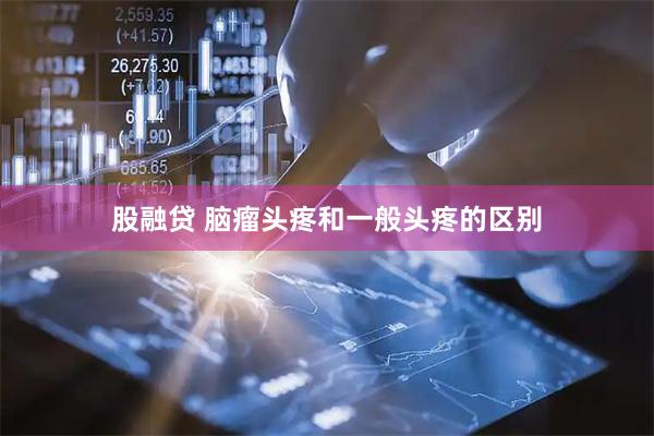股融贷 脑瘤头疼和一般头疼的区别