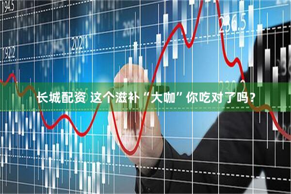 长城配资 这个滋补“大咖”你吃对了吗？