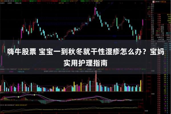 嗨牛股票 宝宝一到秋冬就干性湿疹怎么办？宝妈实用护理指南