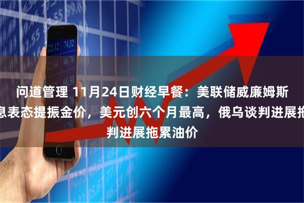 问道管理 11月24日财经早餐：美联储威廉姆斯支持降息表态提振金价，美元创六个月最高，俄乌谈判进展拖累油价