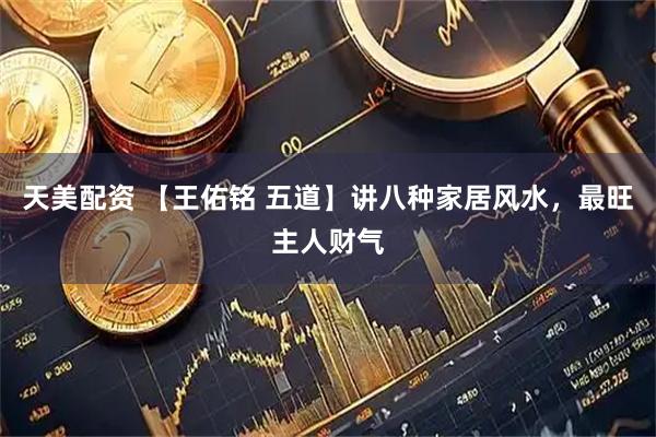 天美配资 【王佑铭 五道】讲八种家居风水，最旺主人财气