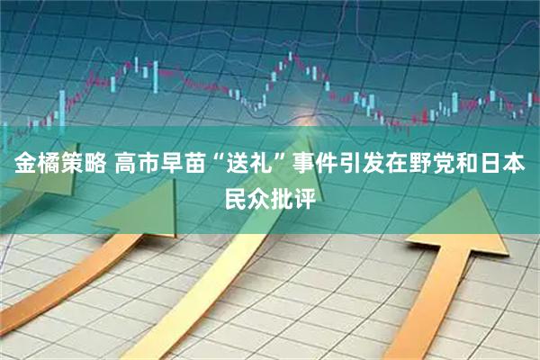 金橘策略 高市早苗“送礼”事件引发在野党和日本民众批评