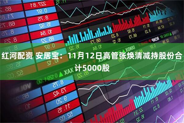 红河配资 安居宝：11月12日高管张焕清减持股份合计5000股