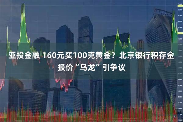 亚投金融 160元买100克黄金？北京银行积存金报价“乌龙”引争议