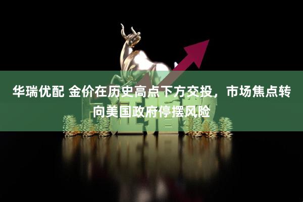 华瑞优配 金价在历史高点下方交投，市场焦点转向美国政府停摆风险