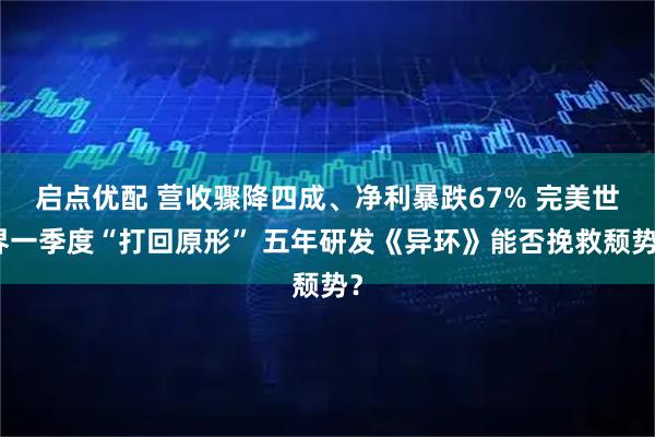 启点优配 营收骤降四成、净利暴跌67% 完美世界一季度“打回原形” 五年研发《异环》能否挽救颓势？
