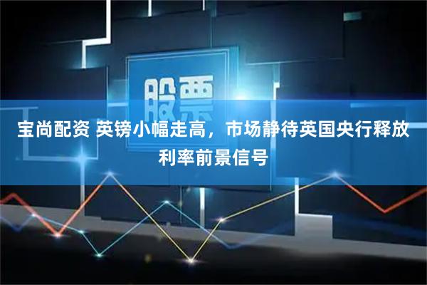 宝尚配资 英镑小幅走高，市场静待英国央行释放利率前景信号