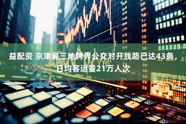 益配资 京津冀三地跨界公交对开线路已达43条，日均客运量21万人次
