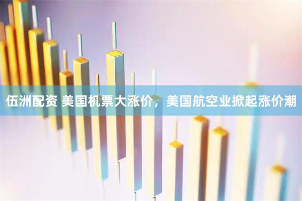 伍洲配资 美国机票大涨价，美国航空业掀起涨价潮