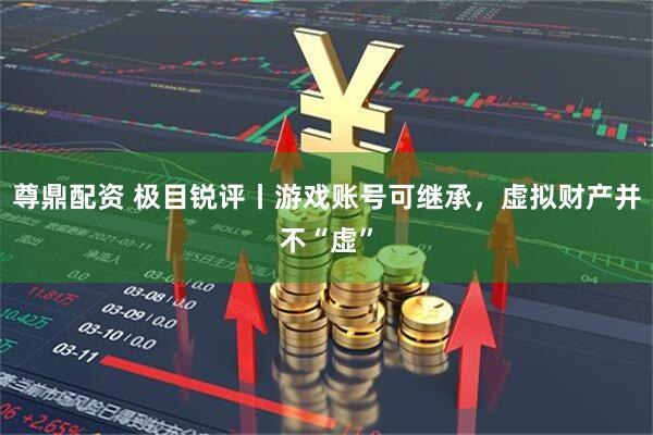 尊鼎配资 极目锐评丨游戏账号可继承，虚拟财产并不“虚”