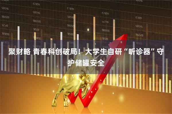 聚财略 青春科创破局!大学生自研“听诊器”守护储罐安全