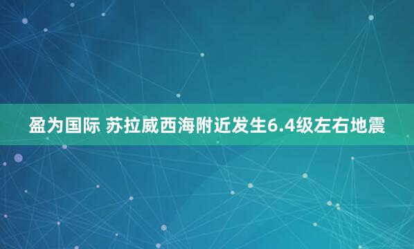 盈为国际 苏拉威西海附近发生6.4级左右地震